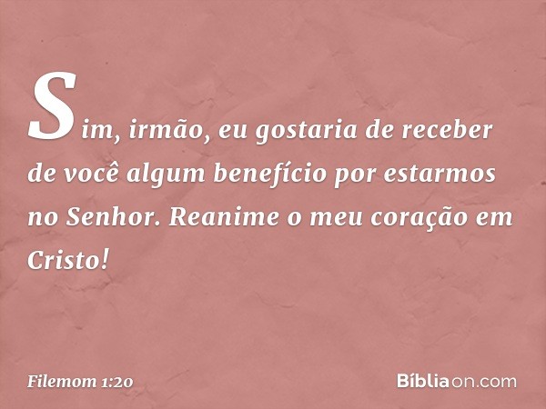 Sim, irmão, eu gostaria de receber de você algum benefício por estarmos no Senhor. Reanime o meu coração em Cristo! -- Filemom 1:20