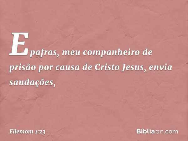 Epafras, meu companheiro de prisão por causa de Cristo Jesus, envia saudações, -- Filemom 1:23