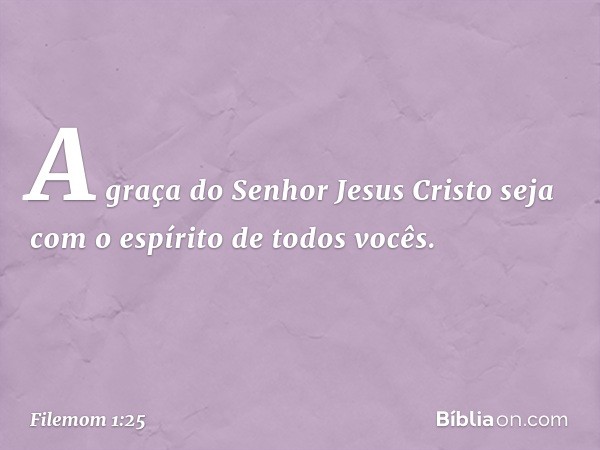 A graça do Senhor Jesus Cristo seja com o espírito de todos vocês. -- Filemom 1:25