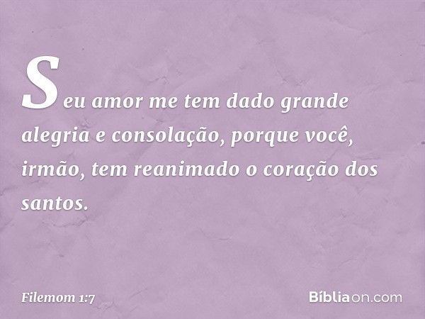 Seu amor me tem dado grande alegria e consolação, porque você, irmão, tem reanimado o coração dos santos. -- Filemom 1:7