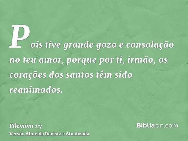 Pois tive grande gozo e consolação no teu amor, porque por ti, irmão, os corações dos santos têm sido reanimados.