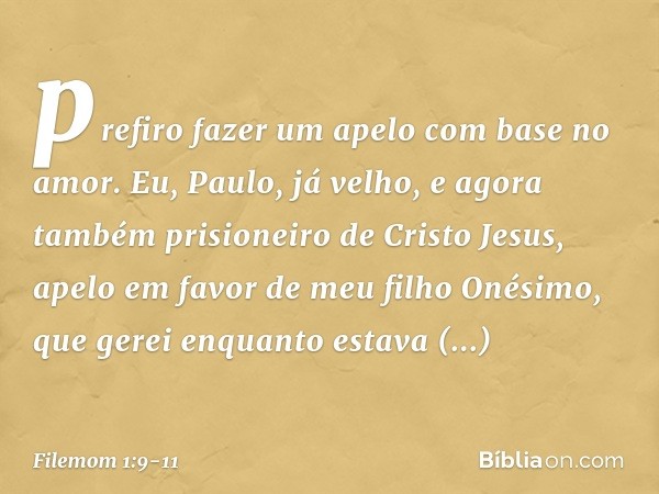 prefiro fazer um apelo com base no amor. Eu, Paulo, já velho, e agora também prisioneiro de Cristo Jesus, apelo em favor de meu filho Onésimo, que gerei enquant