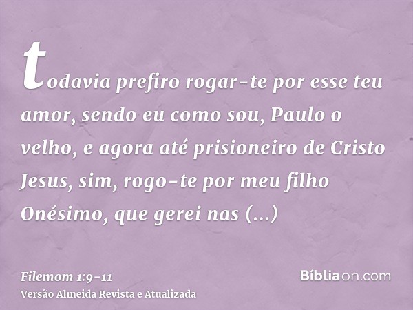 todavia prefiro rogar-te por esse teu amor, sendo eu como sou, Paulo o velho, e agora até prisioneiro de Cristo Jesus,sim, rogo-te por meu filho Onésimo, que ge