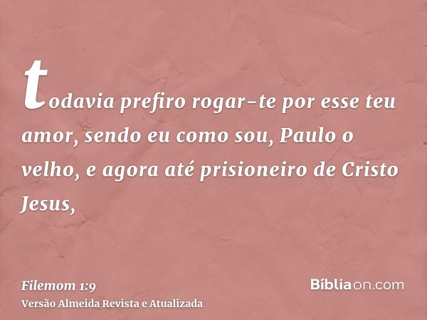 todavia prefiro rogar-te por esse teu amor, sendo eu como sou, Paulo o velho, e agora até prisioneiro de Cristo Jesus,