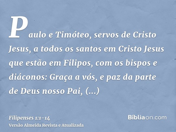 Paulo e Timóteo, servos de Cristo Jesus, a todos os santos em Cristo Jesus que estão em Filipos, com os bispos e diáconos:Graça a vós, e paz da parte de Deus no