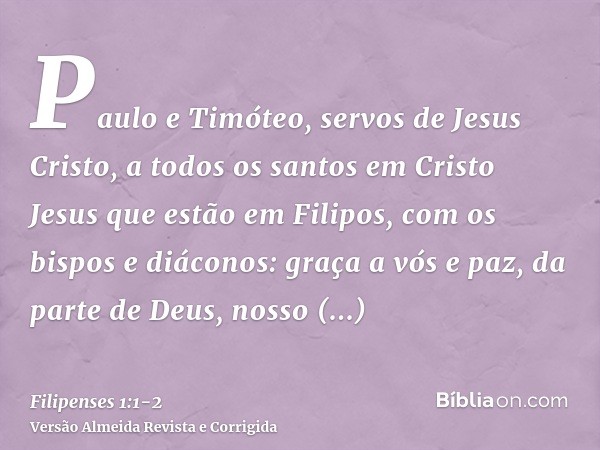 Paulo e Timóteo, servos de Jesus Cristo, a todos os santos em Cristo Jesus que estão em Filipos, com os bispos e diáconos:graça a vós e paz, da parte de Deus, n