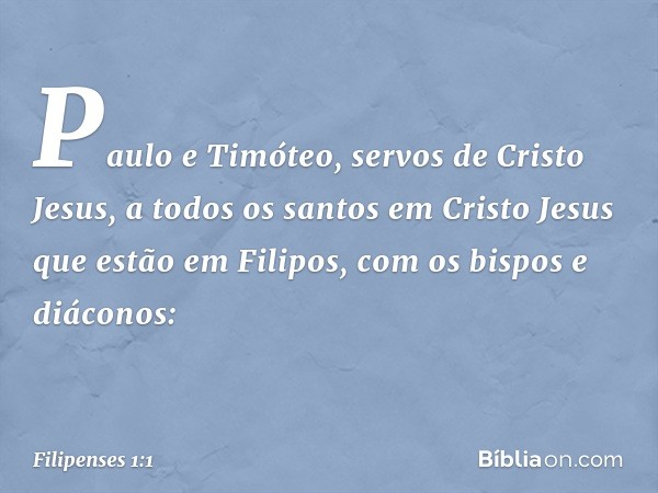 Paulo e Timóteo, servos de Cristo Jesus,
a todos os santos em Cristo Jesus que estão em Filipos, com os bispos e diáconos: -- Filipenses 1:1