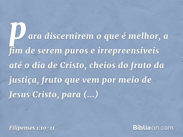 para discernirem o que é melhor, a fim de serem puros e irrepreensíveis até o dia de Cristo, cheios do fruto da justiça, fruto que vem por meio de Jesus Cristo,