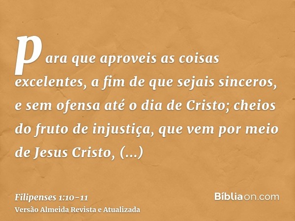 para que aproveis as coisas excelentes, a fim de que sejais sinceros, e sem ofensa até o dia de Cristo;cheios do fruto de injustiça, que vem por meio de Jesus C