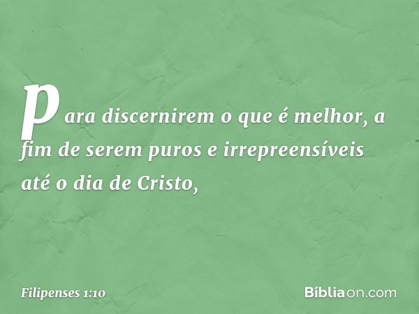 para discernirem o que é melhor, a fim de serem puros e irrepreensíveis até o dia de Cristo, -- Filipenses 1:10