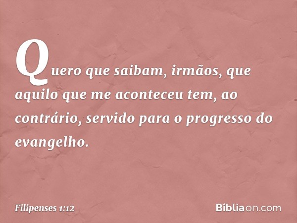 Quero que saibam, irmãos, que aquilo que me aconteceu tem, ao contrário, servido para o progresso do evangelho. -- Filipenses 1:12