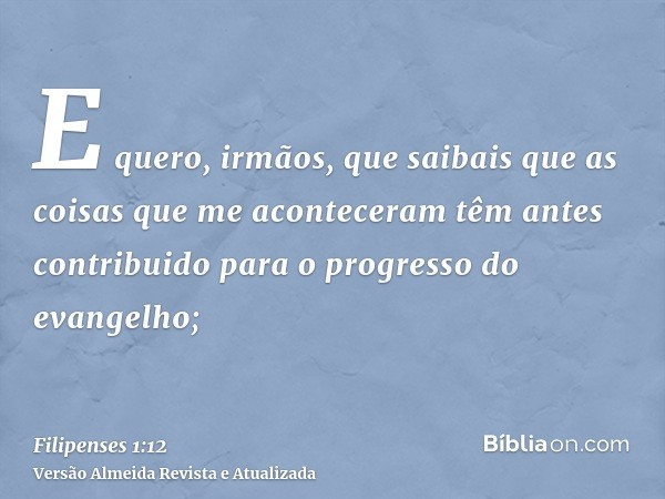 E quero, irmãos, que saibais que as coisas que me aconteceram têm antes contribuido para o progresso do evangelho;