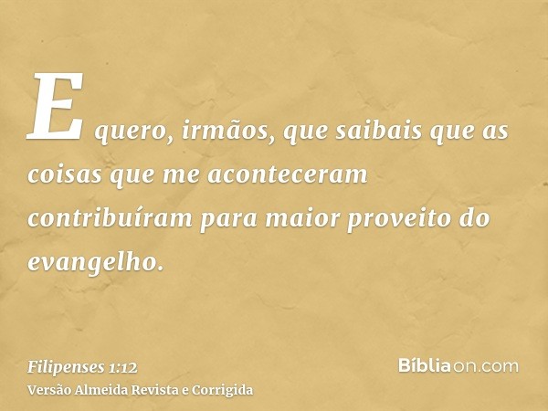 E quero, irmãos, que saibais que as coisas que me aconteceram contribuíram para maior proveito do evangelho.