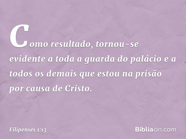 Como resultado, tornou-se evidente a toda a guarda do palácio e a todos os demais que estou na prisão por causa de Cristo. -- Filipenses 1:13