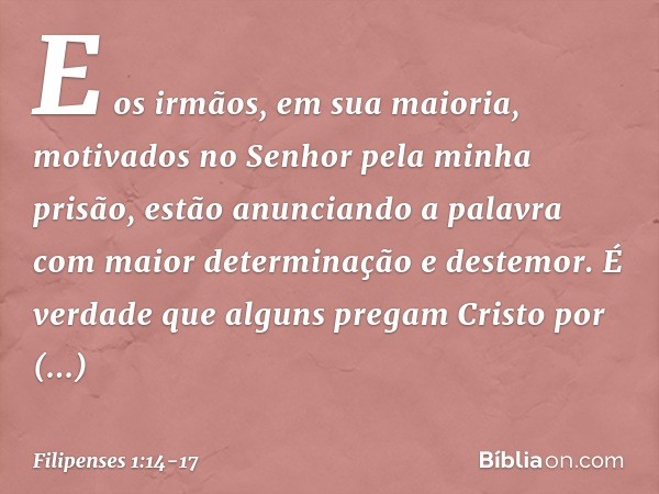 E os irmãos, em sua maioria, motivados no Senhor pela minha prisão, estão anunciando a palavra com maior determinação e destemor. É verdade que alguns pregam Cr