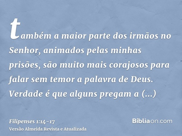 também a maior parte dos irmãos no Senhor, animados pelas minhas prisões, são muito mais corajosos para falar sem temor a palavra de Deus.Verdade é que alguns p