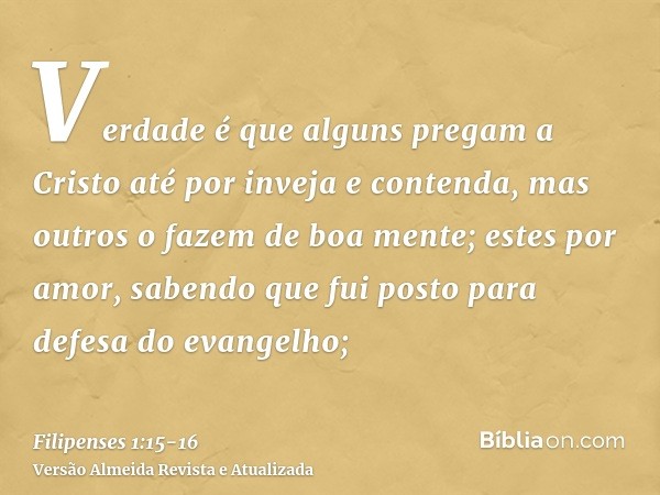 Verdade é que alguns pregam a Cristo até por inveja e contenda, mas outros o fazem de boa mente;estes por amor, sabendo que fui posto para defesa do evangelho;