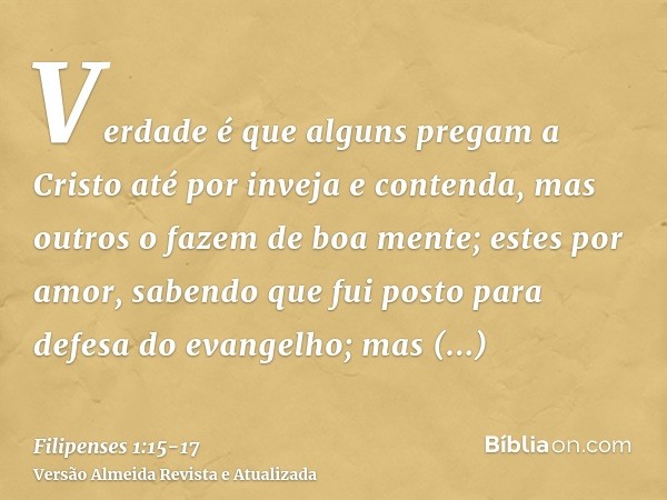 Verdade é que alguns pregam a Cristo até por inveja e contenda, mas outros o fazem de boa mente;estes por amor, sabendo que fui posto para defesa do evangelho;m