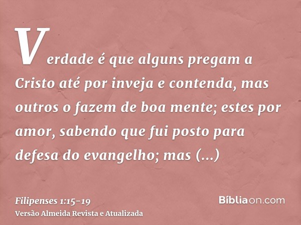 Verdade é que alguns pregam a Cristo até por inveja e contenda, mas outros o fazem de boa mente;estes por amor, sabendo que fui posto para defesa do evangelho;m