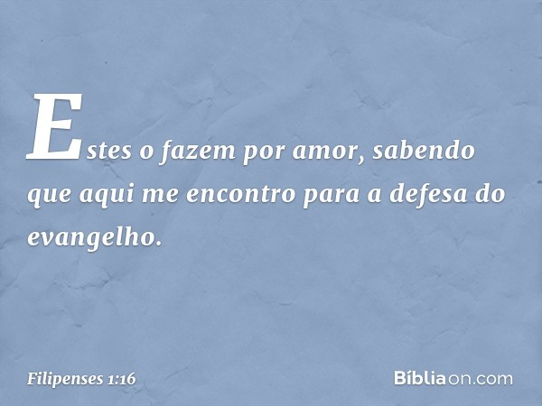 Estes o fazem por amor, sabendo que aqui me encontro para a defesa do evangelho. -- Filipenses 1:16