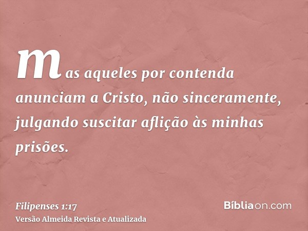 mas aqueles por contenda anunciam a Cristo, não sinceramente, julgando suscitar aflição às minhas prisões.