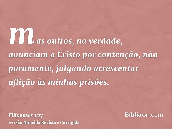 mas outros, na verdade, anunciam a Cristo por contenção, não puramente, julgando acrescentar aflição às minhas prisões.