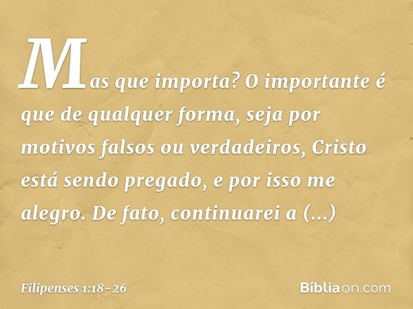 Mas que importa? O importante é que de qualquer forma, seja por motivos falsos ou verdadeiros, Cristo está sendo pregado, e por isso me alegro. De fato, continu