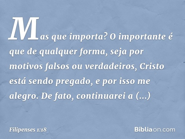 Mas que importa? O importante é que de qualquer forma, seja por motivos falsos ou verdadeiros, Cristo está sendo pregado, e por isso me alegro. De fato, continu