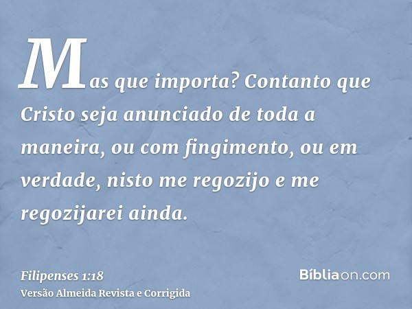 Mas que importa? Contanto que Cristo seja anunciado de toda a maneira, ou com fingimento, ou em verdade, nisto me regozijo e me regozijarei ainda.