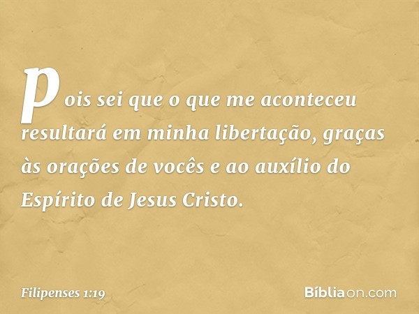 pois sei que o que me aconteceu resultará em minha libertação, graças às orações de vocês e ao auxílio do Espírito de Jesus Cristo. -- Filipenses 1:19