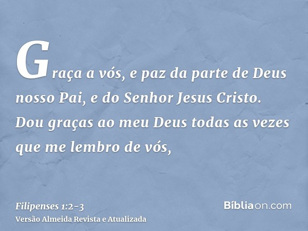 Graça a vós, e paz da parte de Deus nosso Pai, e do Senhor Jesus Cristo.Dou graças ao meu Deus todas as vezes que me lembro de vós,