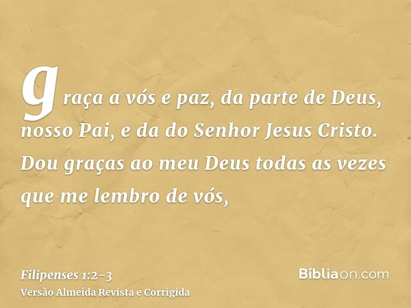 graça a vós e paz, da parte de Deus, nosso Pai, e da do Senhor Jesus Cristo.Dou graças ao meu Deus todas as vezes que me lembro de vós,