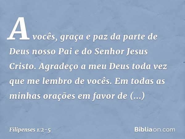 A vocês, graça e paz da parte de Deus nosso Pai e do Senhor Jesus Cristo. Agradeço a meu Deus toda vez que me lembro de vocês. Em todas as minhas orações em fav