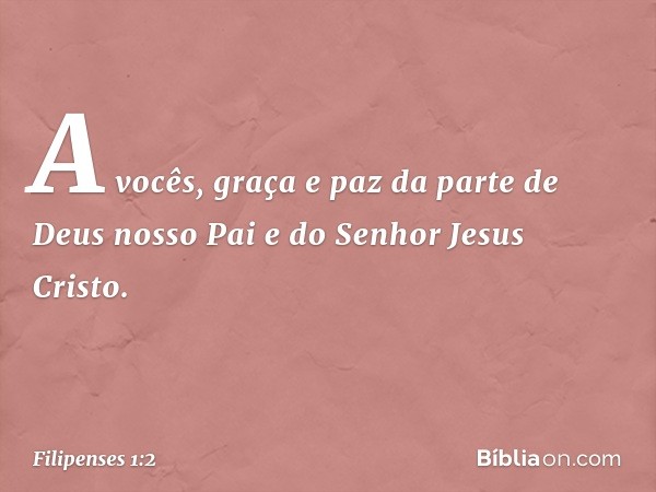 A vocês, graça e paz da parte de Deus nosso Pai e do Senhor Jesus Cristo. -- Filipenses 1:2