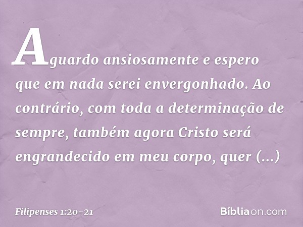 Aguardo ansiosamente e espero que em nada serei envergonhado. Ao contrário, com toda a determinação de sempre, também agora Cristo será engrandecido em meu corp