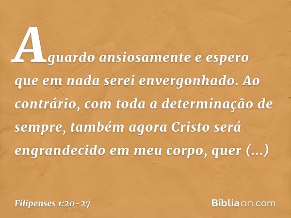 Aguardo ansiosamente e espero que em nada serei envergonhado. Ao contrário, com toda a determinação de sempre, também agora Cristo será engrandecido em meu corp