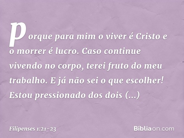 porque para mim o viver é Cristo e o morrer é lucro. Caso continue vivendo no corpo, terei fruto do meu trabalho. E já não sei o que escolher! Estou pressionado