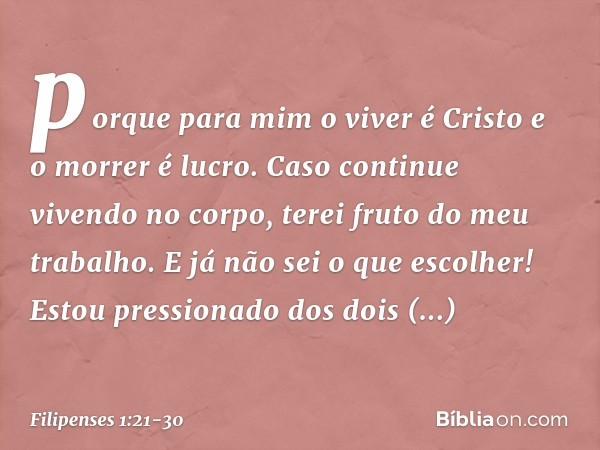 porque para mim o viver é Cristo e o morrer é lucro. Caso continue vivendo no corpo, terei fruto do meu trabalho. E já não sei o que escolher! Estou pressionado