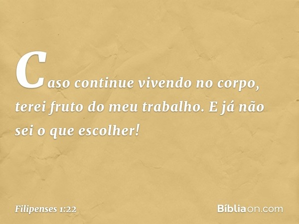 Caso continue vivendo no corpo, terei fruto do meu trabalho. E já não sei o que escolher! -- Filipenses 1:22