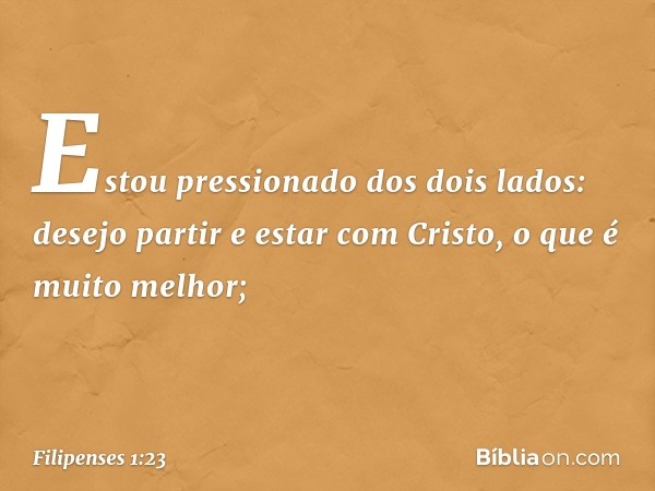 Estou pressionado dos dois lados: desejo partir e estar com Cristo, o que é muito melhor; -- Filipenses 1:23