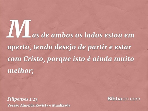 Mas de ambos os lados estou em aperto, tendo desejo de partir e estar com Cristo, porque isto é ainda muito melhor;