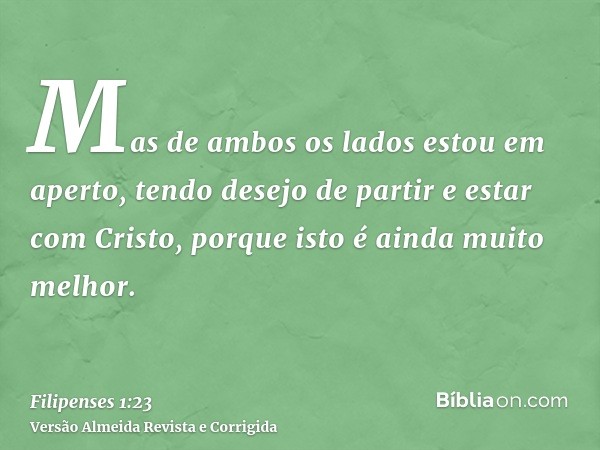 Mas de ambos os lados estou em aperto, tendo desejo de partir e estar com Cristo, porque isto é ainda muito melhor.
