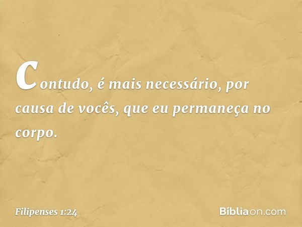 contudo, é mais necessário, por causa de vocês, que eu permaneça no corpo. -- Filipenses 1:24