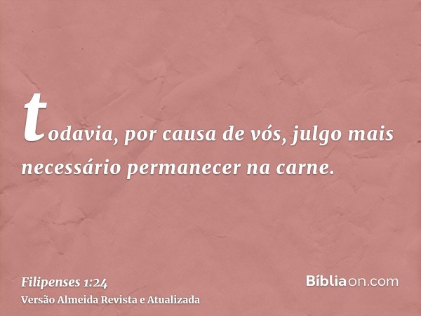 todavia, por causa de vós, julgo mais necessário permanecer na carne.