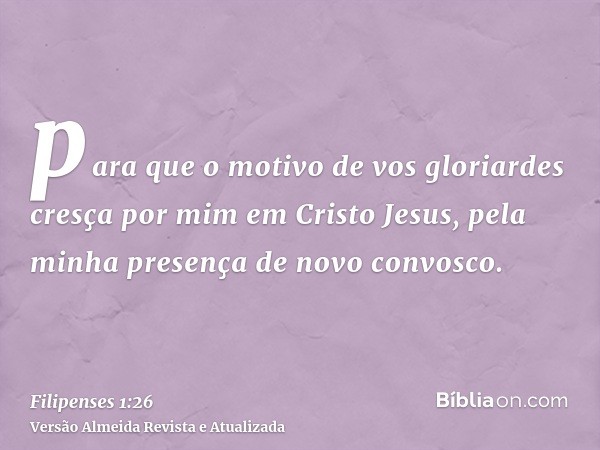 para que o motivo de vos gloriardes cresça por mim em Cristo Jesus, pela minha presença de novo convosco.