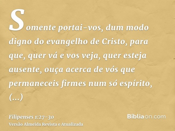 Somente portai-vos, dum modo digno do evangelho de Cristo, para que, quer vá e vos veja, quer esteja ausente, ouça acerca de vós que permaneceis firmes num só e