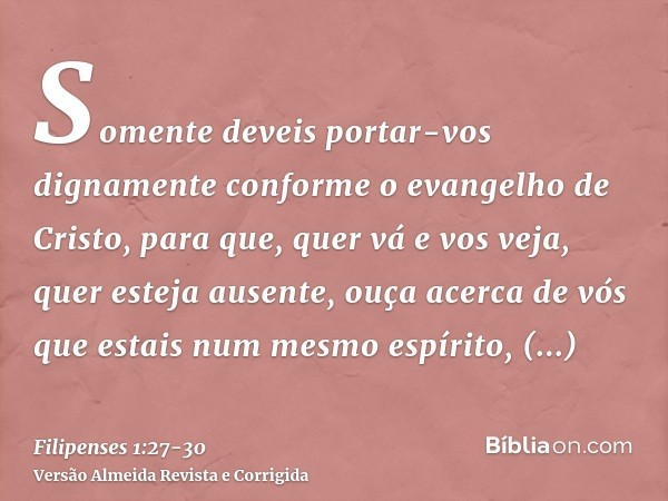 Somente deveis portar-vos dignamente conforme o evangelho de Cristo, para que, quer vá e vos veja, quer esteja ausente, ouça acerca de vós que estais num mesmo 