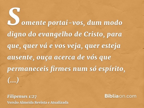 Somente portai-vos, dum modo digno do evangelho de Cristo, para que, quer vá e vos veja, quer esteja ausente, ouça acerca de vós que permaneceis firmes num só e