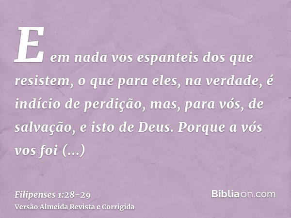 E em nada vos espanteis dos que resistem, o que para eles, na verdade, é indício de perdição, mas, para vós, de salvação, e isto de Deus.Porque a vós vos foi co