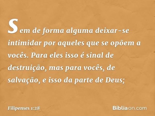 sem de forma alguma deixar-se intimidar por aqueles que se opõem a vocês. Para eles isso é sinal de destruição, mas para vocês, de salvação, e isso da parte de 